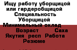Ищу работу уборщицой или гардеробщицой. › Специальность ­ Уборщицой. › Минимальный оклад ­ 18 000 › Возраст ­ 30 - Саха (Якутия) респ. Работа » Резюме   